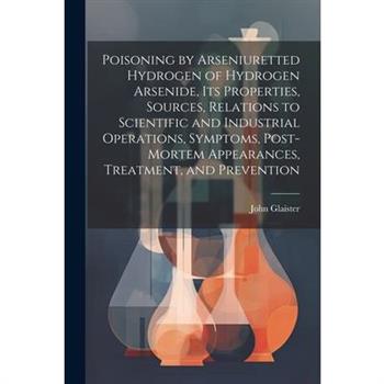 Poisoning by Arseniuretted Hydrogen of Hydrogen Arsenide, its Properties, Sources, Relations to Scientific and Industrial Operations, Symptoms, Post-mortem Appearances, Treatment, and Prevention