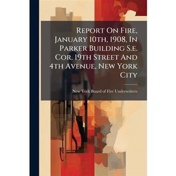 Report On Fire, January 10th, 1908, In Parker Building S.e. Cor. 19th Street And 4th Avenue, New York City