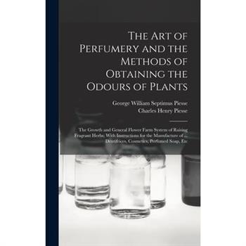 The art of Perfumery and the Methods of Obtaining the Odours of Plants; the Growth and General Flower Farm System of Raising Fragrant Herbs; With Instructions for the Manufacture of ... Dentifrices, C