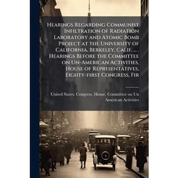 Hearings Regarding Communist Infiltration of Radiation Laboratory and Atomic Bomb Project at the University of California, Berkeley, Calif. ... . Hearings Before the Committee on Un-American Activitie