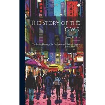 The Story of the C.W.S.; the Jubilee History of the Co-operative Wholesale Society Limited, 1863-1913;
