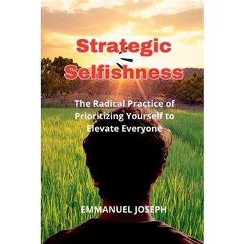 Strategic Selfishness, The Radical Practice of Prioritizing Yourself to Elevate Everyone
