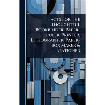 Facts For The Thoughtful Bookbinder, Paper-ruler, Printer, Lithographer, Paper-box Maker & Stationer