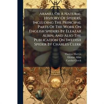 Aranei, Or A Natural History Of Spiders, Including The Principal Parts Of The Work On English Spiders By Eleazar Albin, And Also The Publication On Swedish Spider By Charles Clerk