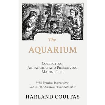 The Aquarium - Collecting, Arranging and Preserving Marine Life - With Practical Instructions to Assist the Amateur Home Naturalist