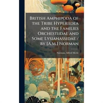 British Amphipoda of the Tribe Hyperiidea and the Families Orchestiidae and Some Lysianassidae / by [A.M.] Norman