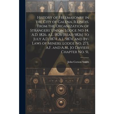 History of Freemasonry in the City of Galena, Illinois, From the Organization of Strangers' Union Lodge no. 14, A.D. 1826, A.L. 1826 [read 5826] to July A.D. 1874, A.L. 5874, and By-laws of Miners' Lo
