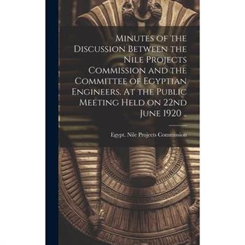 Minutes of the Discussion Between the Nile Projects Commission and the Committee of Egyptian Engineers. At the Public Meeting Held on 22nd June 1920 ..