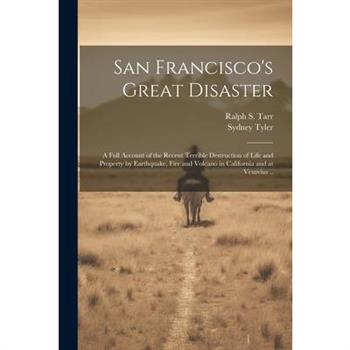 San Francisco's Great Disaster; a Full Account of the Recent Terrible Destruction of Life and Property by Earthquake, Fire and Volcano in California and at Vesuvius ..