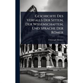 Geschichte Des Verfalls Der Sitten, Der Wissenschaften, Und Sprache Der R繹mer