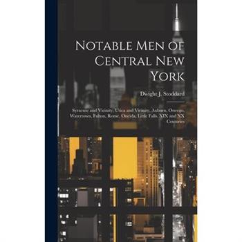 Notable men of Central New York; Syracuse and Vicinity, Utica and Vicinity, Auburn, Oswego, Watertown, Fulton, Rome, Oneida, Little Falls. XIX and XX Centuries
