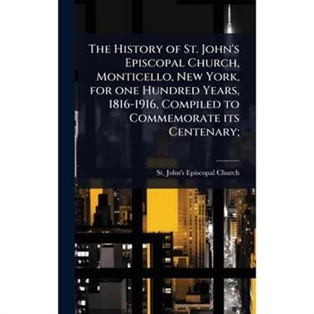 The History of St. John’s Episcopal Church, Monticello, New York, for one Hundred Years, 1816-1916, Compiled to Commemorate its Centenary;
