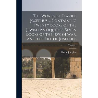 The Works of Flavius Josephus ... Containing Twenty Books of the Jewish Antiquities, Seven Books of the Jewish war, and the Life of Josephus; Volume 1