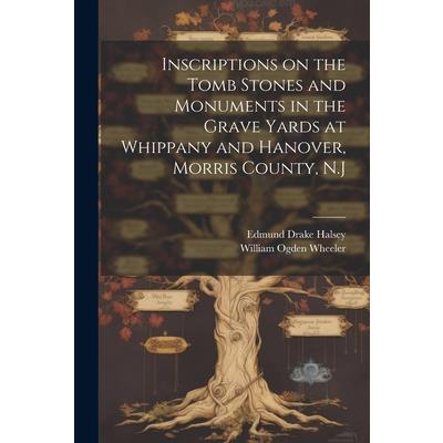 Inscriptions on the Tomb Stones and Monuments in the Grave Yards at Whippany and Hanover, Morris County, N.J