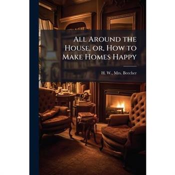 All Around the House, or, How to Make Homes Happy