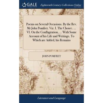 Poems on Several Occasions. by the Rev. MR John Pomfret. Viz. I. the Choice. ... VI. on the Conflagration, ... with Some Account of His Life and Writings. to Which Are Added, His Remains