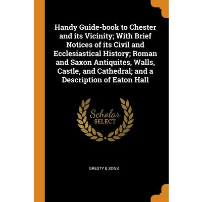 Handy Guide-book to Chester and its Vicinity; With Brief Notices of its Civil and Ecclesiastical History; Roman and Saxon Antiquites, Walls, Castle, and Cathedral; and a Description of Eaton Hall