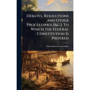 Debates, Resolutions And Other Proceedings [&c.]. To Which The Federal Constitution Is Prefixed