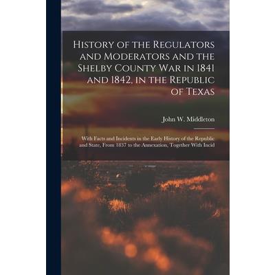 History of the Regulators and Moderators and the Shelby County War in 1841 and 1842, in the Republic of Texas [electronic Resource]