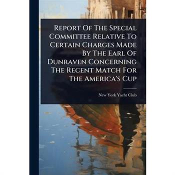 Report Of The Special Committee Relative To Certain Charges Made By The Earl Of Dunraven Concerning The Recent Match For The America’s Cup