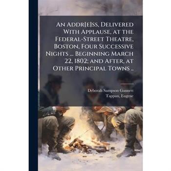 An Addr[e]ss, Delivered With Applause, at the Federal-Street Theatre, Boston, Four Successive Nights ... Beginning March 22, 1802; and After, at Other Principal Towns ..