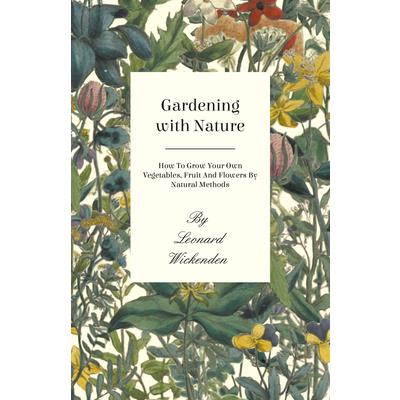 Gardening With Nature - How To Grow Your Own Vegetables, Fruit And Flowers By Natural Methods