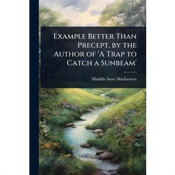 Example Better Than Precept, by the Author of ’A Trap to Catch a Sunbeam’