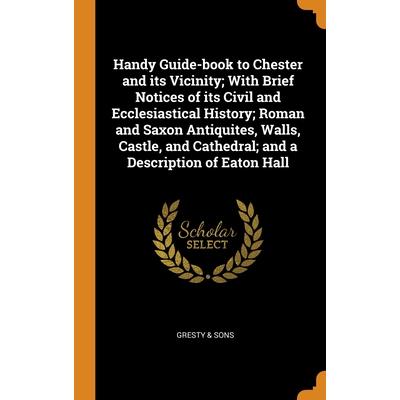 Handy Guide-book to Chester and its Vicinity; With Brief Notices of its Civil and Ecclesiastical History; Roman and Saxon Antiquites, Walls, Castle, and Cathedral; and a Description of Eaton Hall