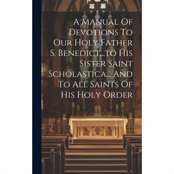 A Manual Of Devotions To Our Holy Father S. Benedict...to His Sister Saint Scholastica... And To All Saints Of His Holy Order