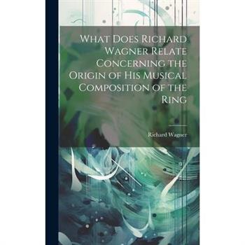 What Does Richard Wagner Relate Concerning the Origin of his Musical Composition of the Ring What Does Richard Wagner Relate Concerning the Origin of his Musical Composition of the Ring
