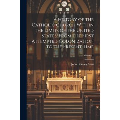 A History of the Catholic Church Within the Limits of the United States, From the First Attempted Colonization to the Present Time; Volume 1