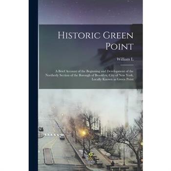 Historic Green Point; a Brief Account of the Beginning and Development of the Northerly Section of the Borough of Brooklyn, City of New York, Locally Known as Green Point