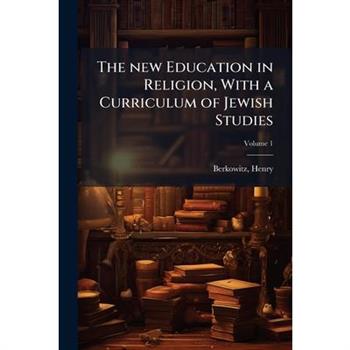 The new Education in Religion, With a Curriculum of Jewish Studies