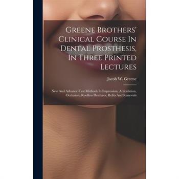 Greene Brothers’ Clinical Course In Dental Prosthesis, In Three Printed Lectures; New And Advance-test Methods In Impression, Articulation, Occlusion, Roofless Dentures, Refits And Renewals