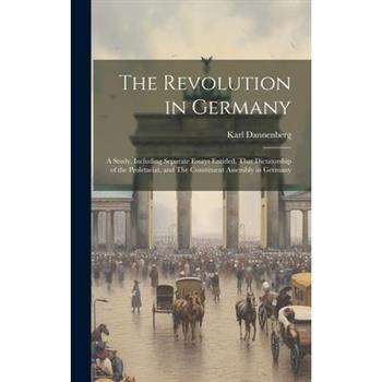The Revolution in Germany; a Study, Including Separate Essays Entitled, That Dictatorship of the Proletariat, and The Constituent Assembly in Germany