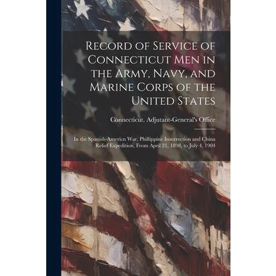 Record of Service of Connecticut men in the Army, Navy, and Marine Corps of the United States; in the Spanish-Americn War, Phillippine Insurrection and China Relief Expedition, From April 21, 1898, to