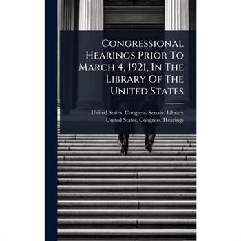 Congressional Hearings Prior To March 4, 1921, In The Library Of The United States