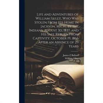 Life and Adventures of William Filley, who was Stolen From his Home in Jackson, Mich., by the Indians, August 3d, 1837, and his Safe Return From Captivity, October 19, 1866 After an Absence of 29 Year