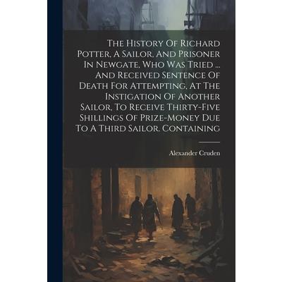 The History Of Richard Potter, A Sailor, And Prisoner In Newgate, Who Was Tried ... And Received Sentence Of Death For Attempting, At The Instigation Of Another Sailor, To Receive Thirty-five Shilling