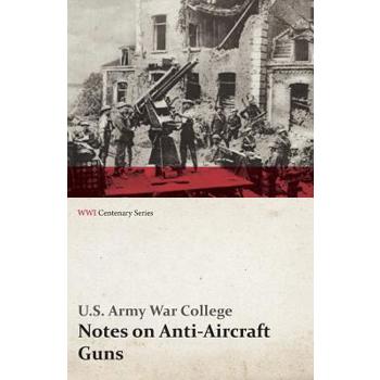 Notes on Anti-Aircraft Guns - Compiled at the Army War College from the Latest Available Information - April, 1917 (WWI Centenary Series)