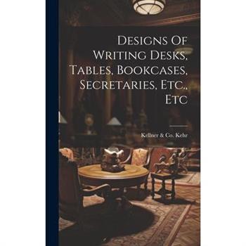Designs Of Writing Desks, Tables, Bookcases, Secretaries, Etc., Etc