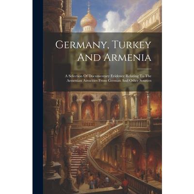 Germany, Turkey And Armenia; A Selection Of Documentary Evidence Relating To The Armenian Atrocities From German And Other Sources