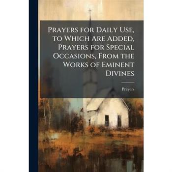 Prayers for Daily Use, to Which Are Added, Prayers for Special Occasions, From the Works of Eminent Divines