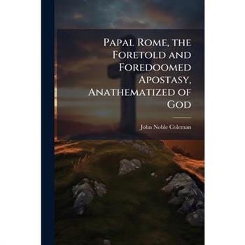 Papal Rome, the Foretold and Foredoomed Apostasy, Anathematized of God
