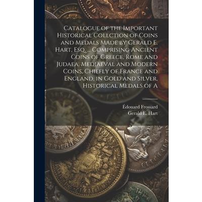 Catalogue of the Important Historical Collction of Coins and Medals Made by Gerald E. Hart, esq. ... Comprising Ancient Coins of Greece, Rome and Judaea, Mediaeval and Modern Coins, Chiefly of France