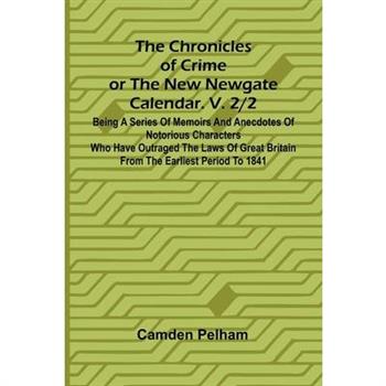 The Chronicles of Crime or The New Newgate Calendar. V. 2/2; Being a series of memoirs and anecdotes of notorious characters who have outraged the laws of Great Britain from the earliest period to 184