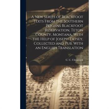 A new Series of Blackfoot Texts From the Southern Peigans Blackfoot Reservation, Teton County, Montana, With the Help of Joseph Tatsey, Collected and pub. With an English Translation