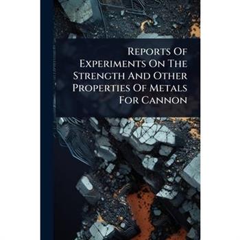 Reports Of Experiments On The Strength And Other Properties Of Metals For Cannon