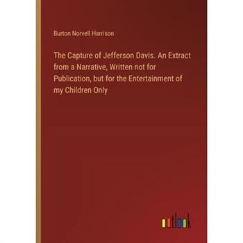 The Capture of Jefferson Davis. An Extract from a Narrative, Written not for Publication, but for the Entertainment of my Children Only