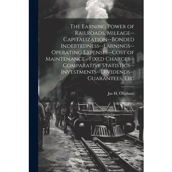 The Earning Power of Railroads, Mileage--Capitalization--Bonded Indebtedness--Earnings--Operating Expenses--Cost of Maintenance--Fixed Charges--Comparative Statistics--Investments--Dividends--Guarante